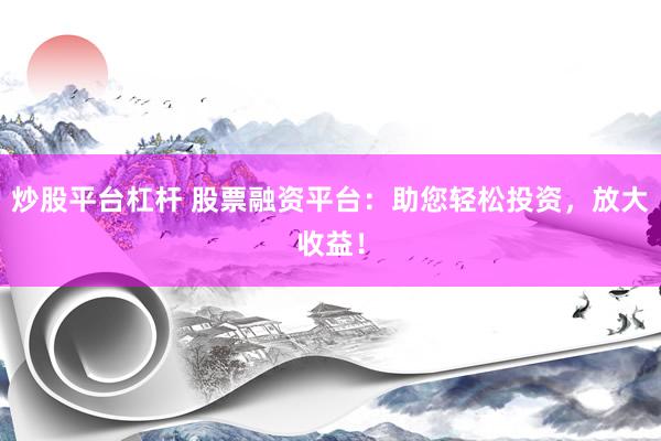 炒股平台杠杆 股票融资平台：助您轻松投资，放大收益！
