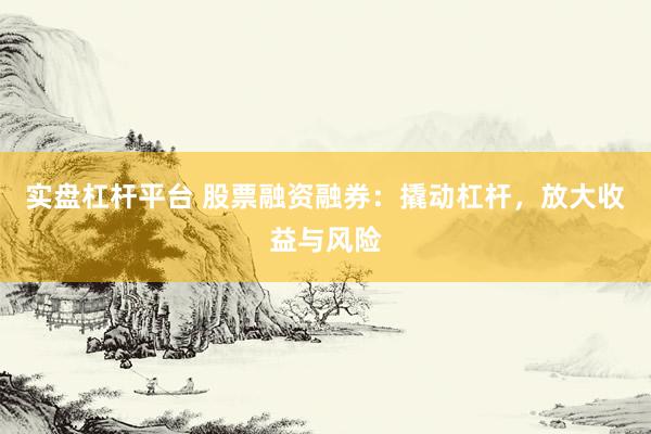 实盘杠杆平台 股票融资融券：撬动杠杆，放大收益与风险