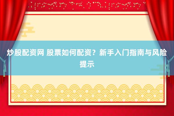 炒股配资网 股票如何配资？新手入门指南与风险提示