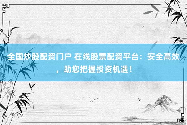 全国炒股配资门户 在线股票配资平台：安全高效，助您把握投资机遇！