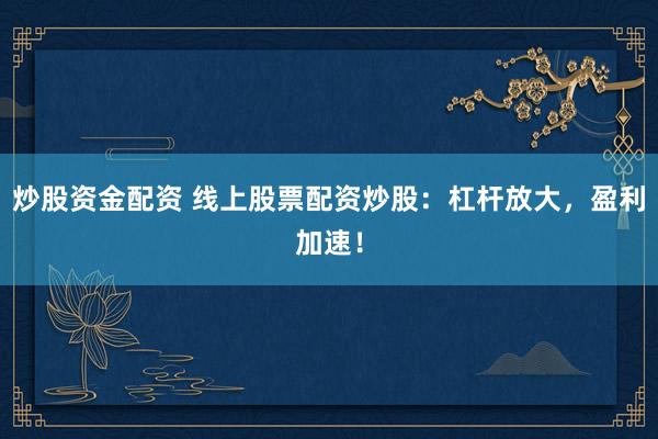 炒股资金配资 线上股票配资炒股：杠杆放大，盈利加速！