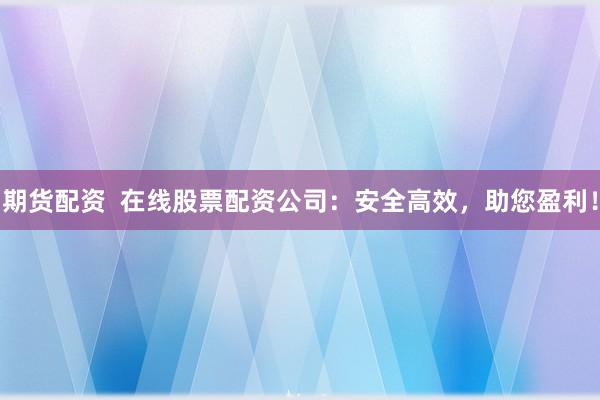 期货配资  在线股票配资公司：安全高效，助您盈利！