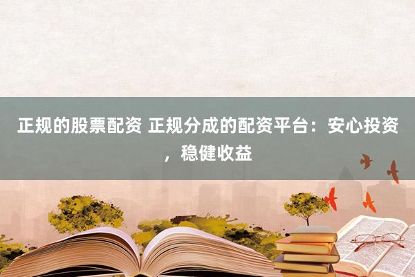 正规的股票配资 正规分成的配资平台：安心投资，稳健收益