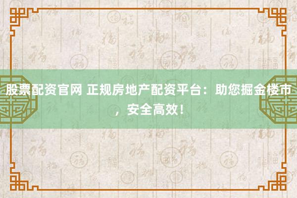 股票配资官网 正规房地产配资平台：助您掘金楼市，安全高效！