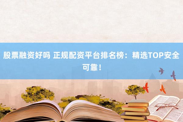 股票融资好吗 正规配资平台排名榜：精选TOP安全可靠！