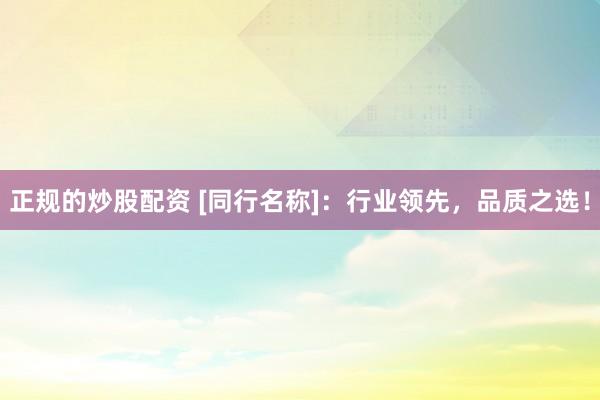 正规的炒股配资 [同行名称]：行业领先，品质之选！