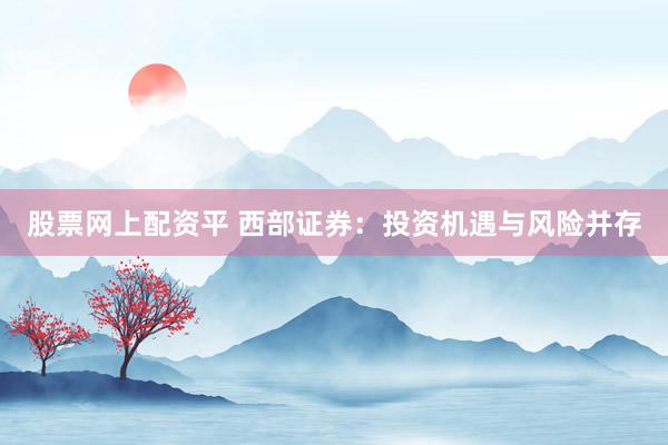 股票网上配资平 西部证券：投资机遇与风险并存