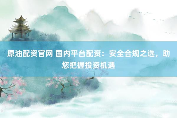 原油配资官网 国内平台配资：安全合规之选，助您把握投资机遇