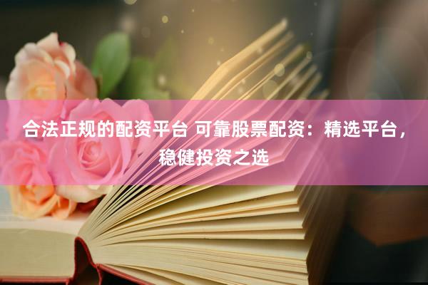 合法正规的配资平台 可靠股票配资：精选平台，稳健投资之选