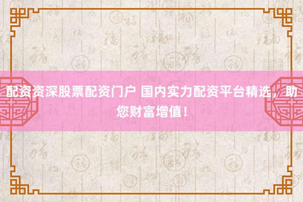 配资资深股票配资门户 国内实力配资平台精选，助您财富增值！