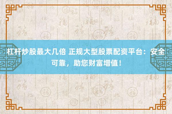 杠杆炒股最大几倍 正规大型股票配资平台：安全可靠，助您财富增值！