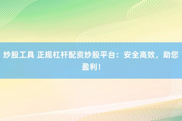 炒股工具 正规杠杆配资炒股平台：安全高效，助您盈利！