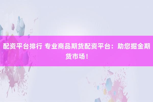 配资平台排行 专业商品期货配资平台：助您掘金期货市场！