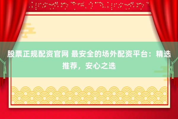 股票正规配资官网 最安全的场外配资平台：精选推荐，安心之选