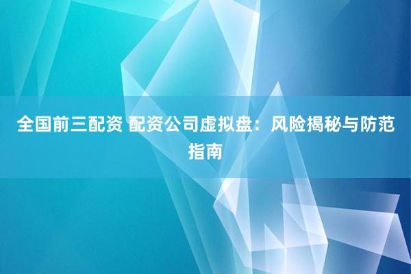 全国前三配资 配资公司虚拟盘：风险揭秘与防范指南