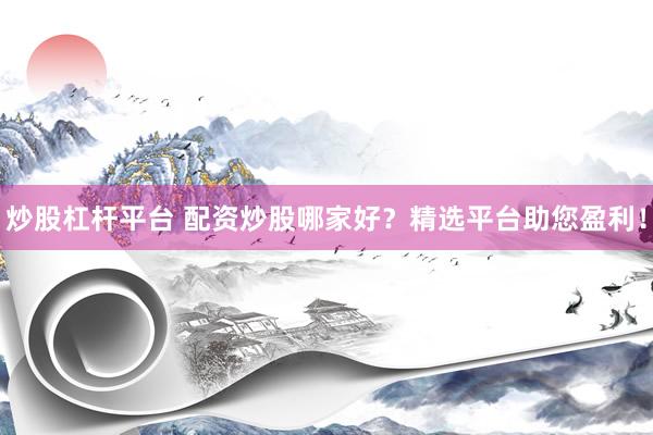 炒股杠杆平台 配资炒股哪家好？精选平台助您盈利！