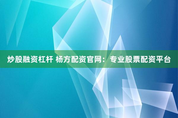 炒股融资杠杆 杨方配资官网：专业股票配资平台