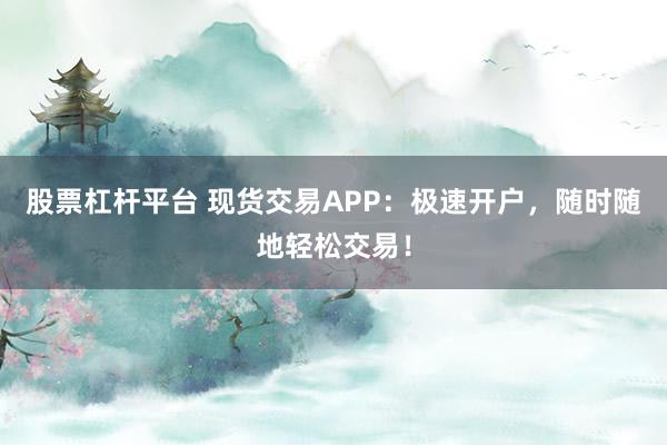 股票杠杆平台 现货交易APP：极速开户，随时随地轻松交易！