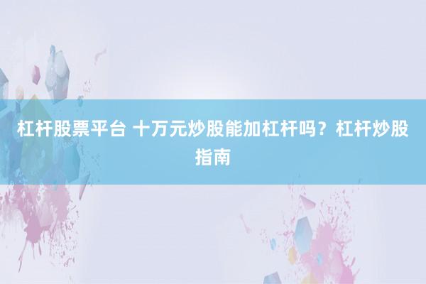 杠杆股票平台 十万元炒股能加杠杆吗？杠杆炒股指南