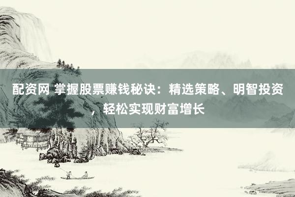 配资网 掌握股票赚钱秘诀：精选策略、明智投资，轻松实现财富增长