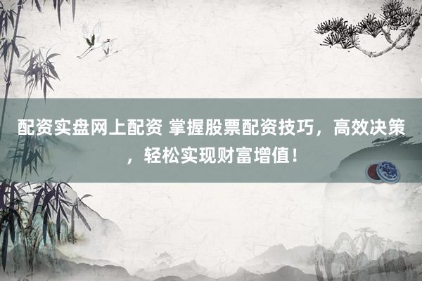 配资实盘网上配资 掌握股票配资技巧，高效决策，轻松实现财富增值！