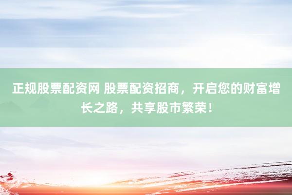 正规股票配资网 股票配资招商，开启您的财富增长之路，共享股市繁荣！