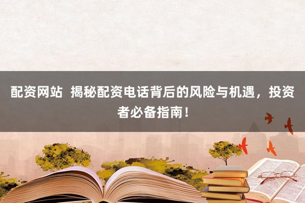 配资网站  揭秘配资电话背后的风险与机遇，投资者必备指南！