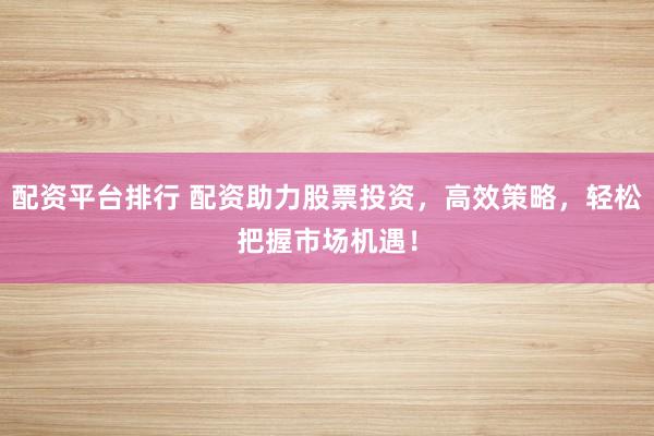 配资平台排行 配资助力股票投资，高效策略，轻松把握市场机遇！