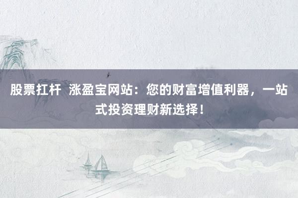 股票扛杆  涨盈宝网站：您的财富增值利器，一站式投资理财新选择！