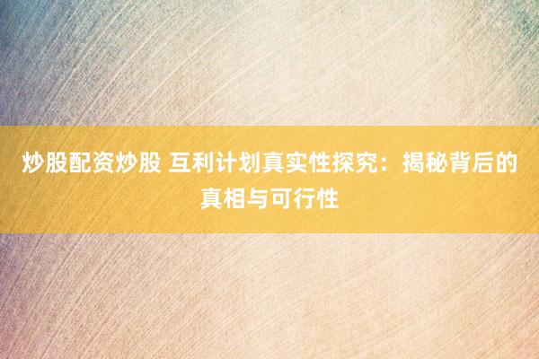 炒股配资炒股 互利计划真实性探究：揭秘背后的真相与可行性