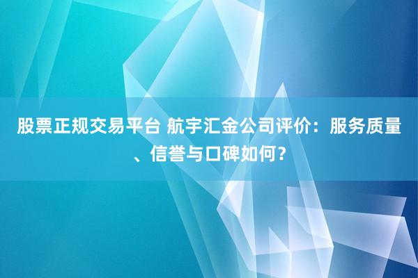 股票正规交易平台 航宇汇金公司评价：服务质量、信誉与口碑如何？