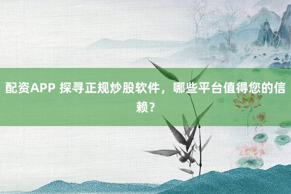 配资APP 探寻正规炒股软件，哪些平台值得您的信赖？