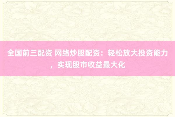 全国前三配资 网络炒股配资：轻松放大投资能力，实现股市收益最大化