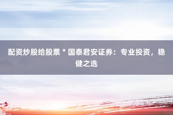 配资炒股给股票 * 国泰君安证券：专业投资，稳健之选