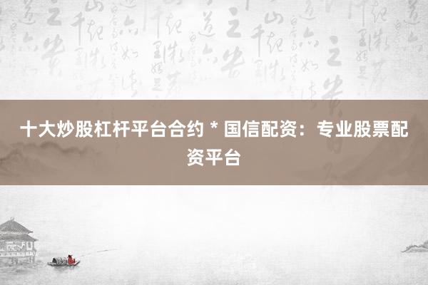十大炒股杠杆平台合约 * 国信配资：专业股票配资平台