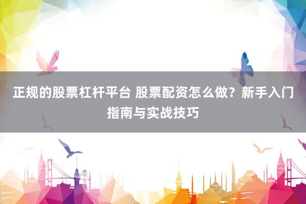 正规的股票杠杆平台 股票配资怎么做？新手入门指南与实战技巧