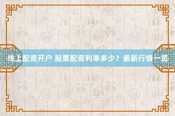 线上配资开户 股票配资利率多少？最新行情一览