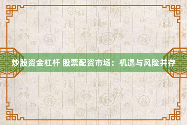 炒股资金杠杆 股票配资市场：机遇与风险并存