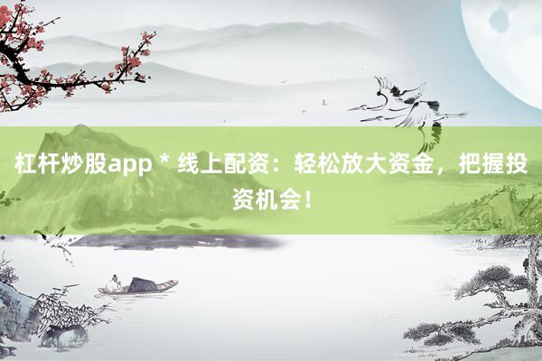 杠杆炒股app * 线上配资：轻松放大资金，把握投资机会！