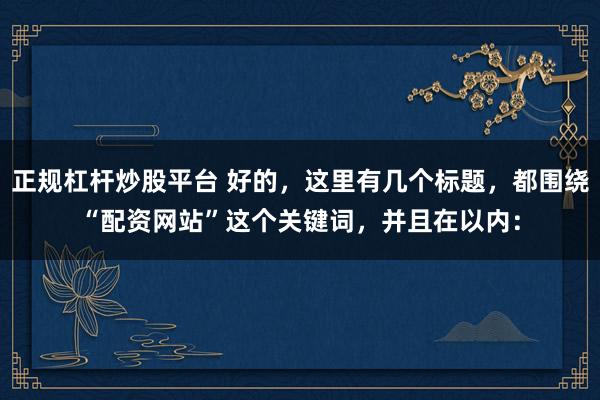 正规杠杆炒股平台 好的，这里有几个标题，都围绕“配资网站”这个关键词，并且在以内：