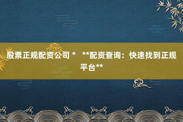 股票正规配资公司 *   **配资查询：快速找到正规平台**
