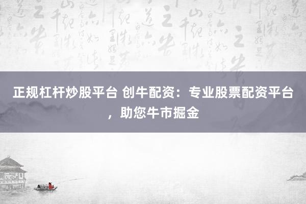 正规杠杆炒股平台 创牛配资：专业股票配资平台，助您牛市掘金