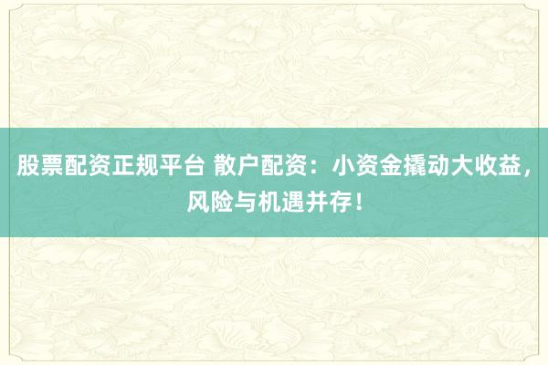 股票配资正规平台 散户配资：小资金撬动大收益，风险与机遇并存！