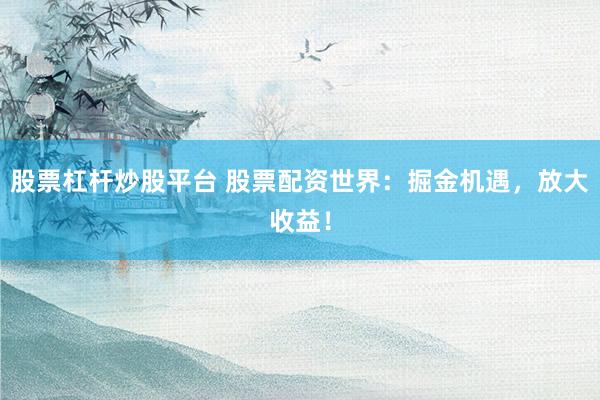 股票杠杆炒股平台 股票配资世界：掘金机遇，放大收益！