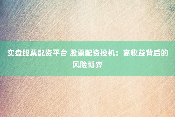 实盘股票配资平台 股票配资投机：高收益背后的风险博弈