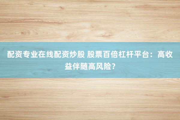 配资专业在线配资炒股 股票百倍杠杆平台：高收益伴随高风险？
