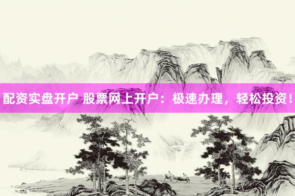 配资实盘开户 股票网上开户：极速办理，轻松投资！