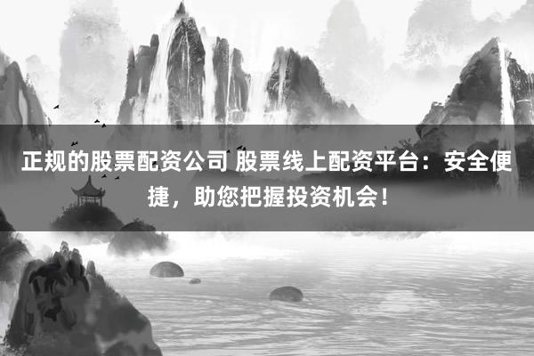 正规的股票配资公司 股票线上配资平台：安全便捷，助您把握投资机会！