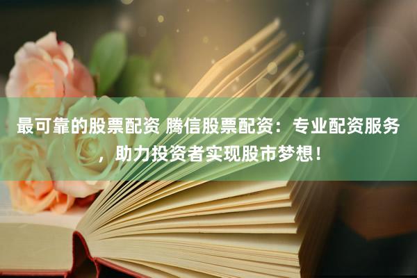 最可靠的股票配资 腾信股票配资：专业配资服务，助力投资者实现股市梦想！