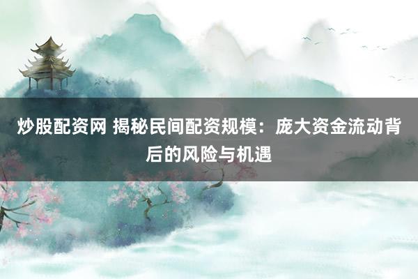 炒股配资网 揭秘民间配资规模：庞大资金流动背后的风险与机遇